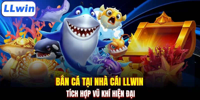 Bắn cá tại nhà cái LLWIN tích hợp vũ khí hiện đại