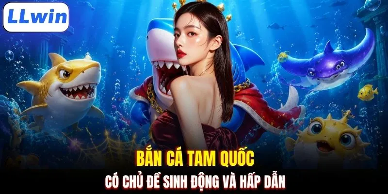 Bắn cá tam quốc có chủ đề sinh động và hấp dẫn